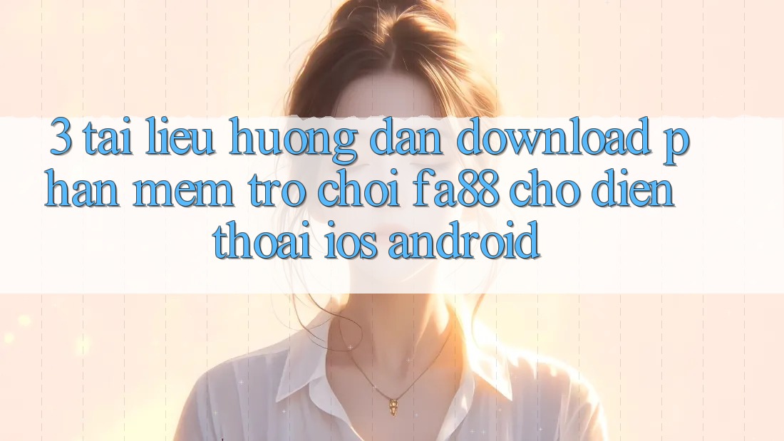 3. Tài liệu hướng dẫn Download Phần mềm Trò chơi FA88 Cho Điện Thoại (iOS & Android)