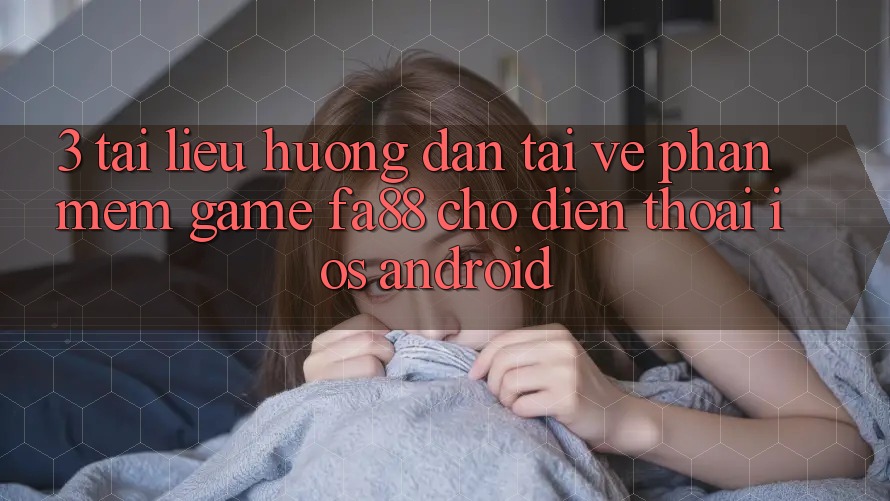 3. Tài liệu hướng dẫn Tải về Phần mềm Game FA88 Cho Điện Thoại (iOS & Android)