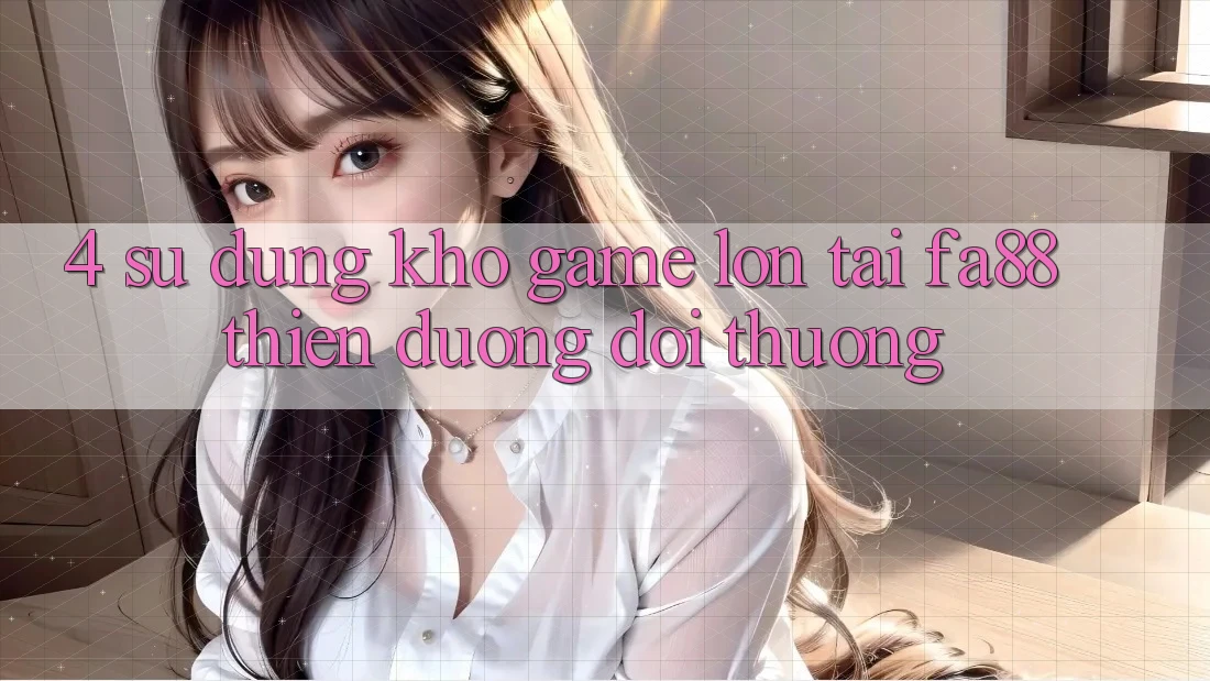 4. Sử dụng Kho Game Lớn Tại FA88 - Thiên Đường Đổi Thưởng 4. Sử dụng Kho Game Lớn Tại FA88 - Thiên Đường Đổi Thưởng