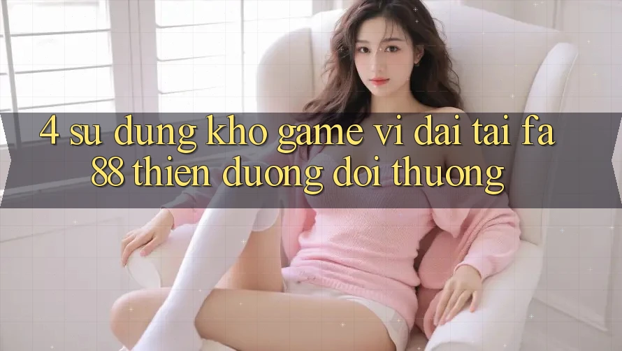4. Sử dụng Kho Game Vĩ đại Tại FA88 - Thiên Đường Đổi Thưởng 4. Sử dụng Kho Game Vĩ đại Tại FA88 - Thiên Đường Đổi Thưởng