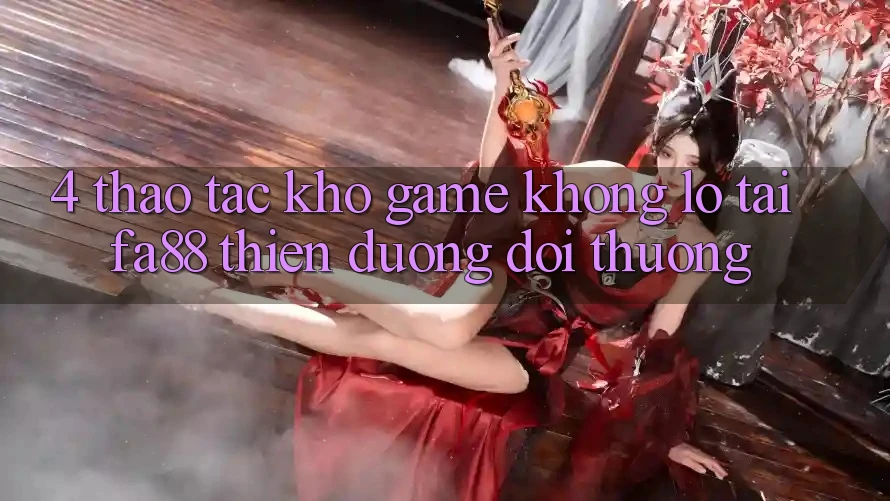 4. Thao tác Kho Game Khổng lồ Tại FA88 - Thiên Đường Đổi Thưởng 4. Thao tác Kho Game Khổng lồ Tại FA88 - Thiên Đường Đổi Thưởng