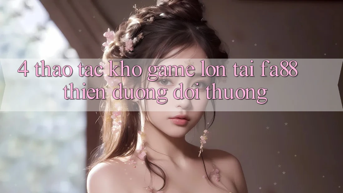 4. Thao tác Kho Game Lớn Tại FA88 - Thiên Đường Đổi Thưởng 4. Thao tác Kho Game Lớn Tại FA88 - Thiên Đường Đổi Thưởng