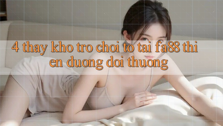 4. Thấy Kho Trò chơi To Tại FA88 - Thiên Đường Đổi Thưởng 4. Thấy Kho Trò chơi To Tại FA88 - Thiên Đường Đổi Thưởng