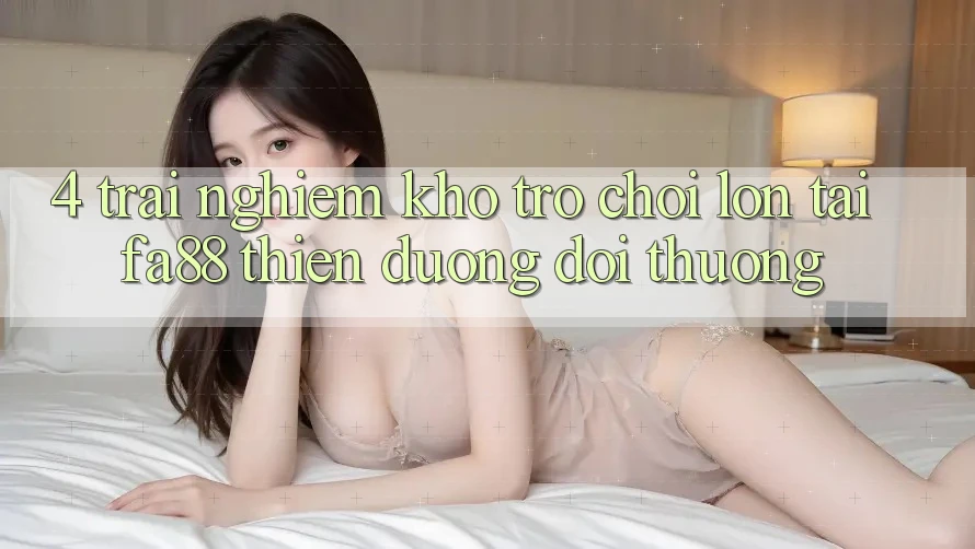 4. Trải nghiệm Kho Trò chơi Lớn Tại FA88 - Thiên Đường Đổi Thưởng 4. Trải nghiệm Kho Trò chơi Lớn Tại FA88 - Thiên Đường Đổi Thưởng