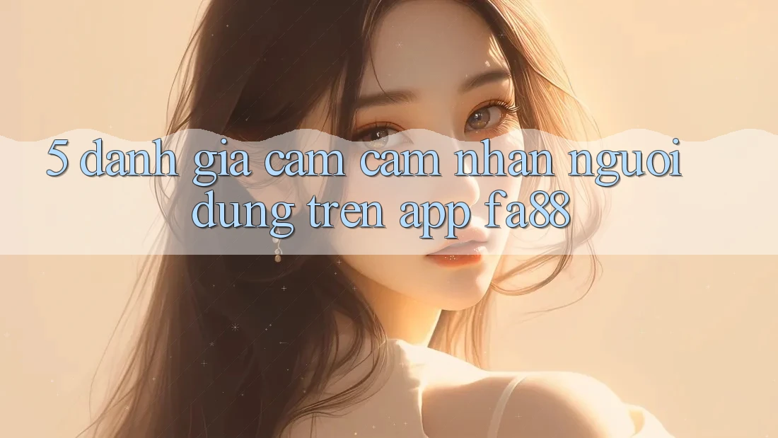 5. Đánh Giá Cảm cảm nhận Người Dùng Trên App FA88 5. Đánh Giá Cảm cảm nhận Người Dùng Trên App FA88