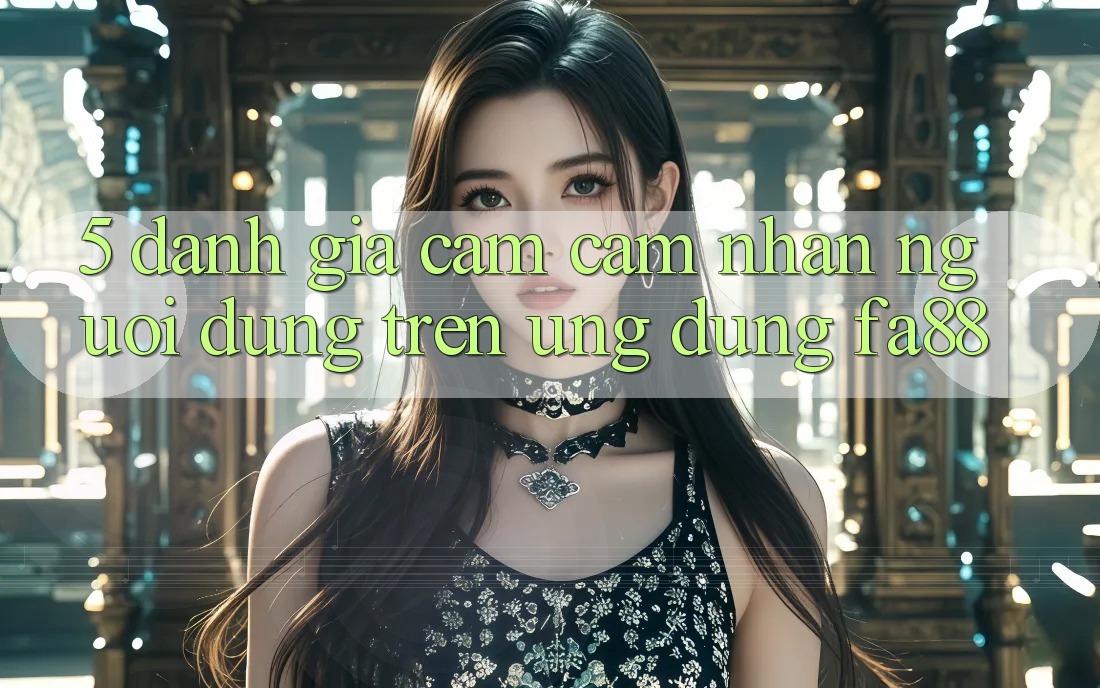 5. Đánh Giá Cảm cảm nhận Người Dùng Trên Ứng Dụng FA88 5. Đánh Giá Cảm cảm nhận Người Dùng Trên Ứng Dụng FA88