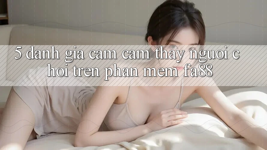 5. Đánh Giá Cảm cảm thấy Người chơi Trên Phần mềm FA88