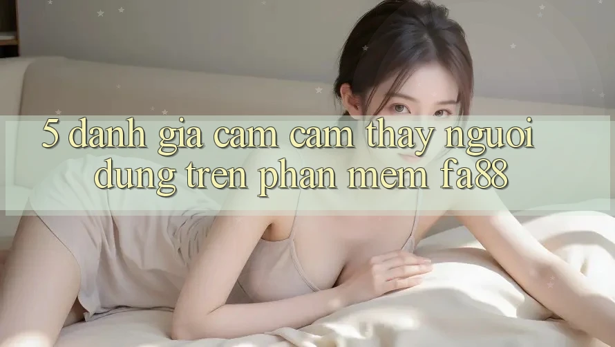 5. Đánh Giá Cảm cảm thấy Người Dùng Trên Phần mềm FA88 5. Đánh Giá Cảm cảm thấy Người Dùng Trên Phần mềm FA88