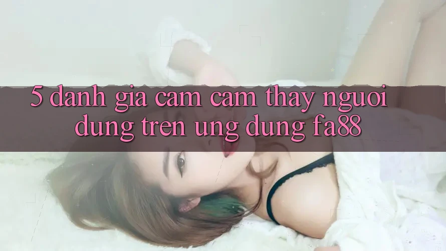 5. Đánh Giá Cảm cảm thấy Người Dùng Trên Ứng Dụng FA88