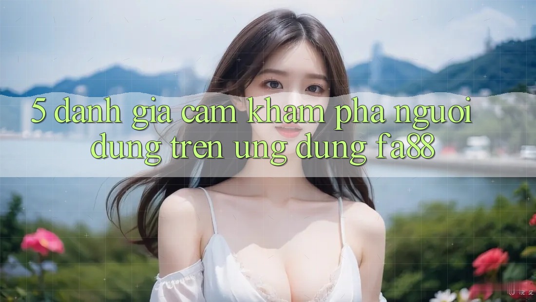 5. Đánh Giá Cảm khám phá Người Dùng Trên Ứng Dụng FA88 5. Đánh Giá Cảm khám phá Người Dùng Trên Ứng Dụng FA88