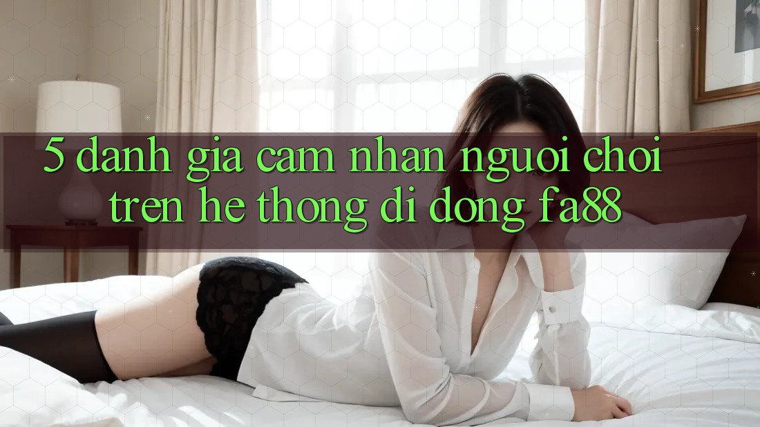 5. Đánh Giá Cảm nhận Người chơi Trên Hệ thống di động FA88