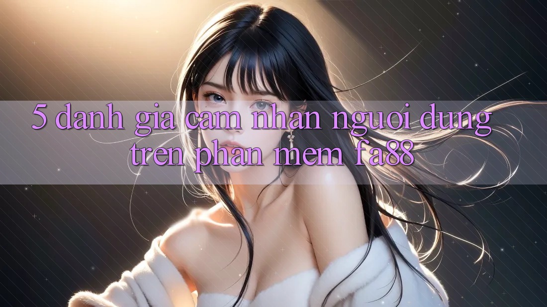 5. Đánh Giá Cảm nhận Người dùng Trên Phần mềm FA88 5. Đánh Giá Cảm nhận Người dùng Trên Phần mềm FA88