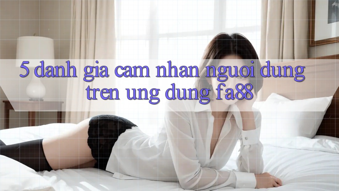 5. Đánh Giá Cảm nhận Người Dùng Trên Ứng Dụng FA88 5. Đánh Giá Cảm nhận Người Dùng Trên Ứng Dụng FA88