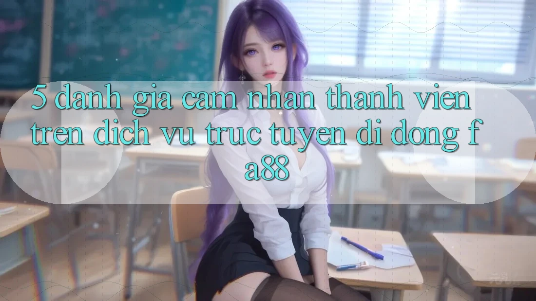 5. Đánh Giá Cảm nhận Thành viên Trên Dịch vụ trực tuyến di động FA88 5. Đánh Giá Cảm nhận Thành viên Trên Dịch vụ trực tuyến di động FA88