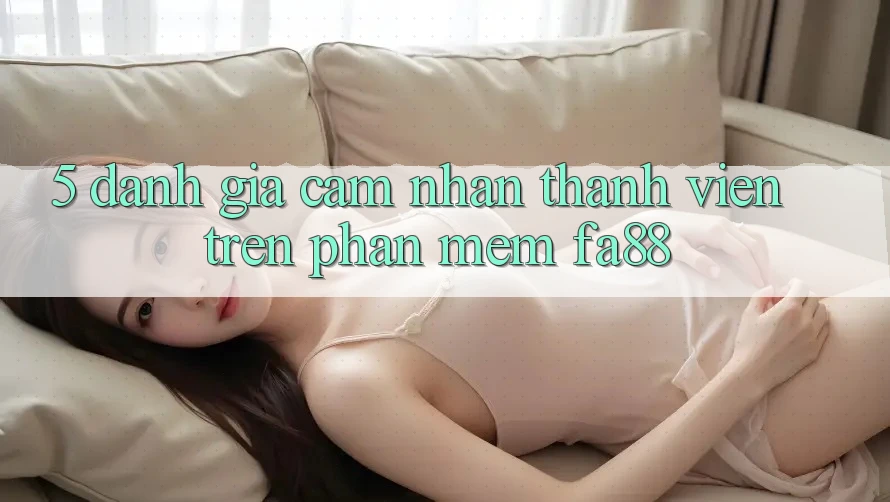 5. Đánh Giá Cảm nhận Thành viên Trên Phần mềm FA88
