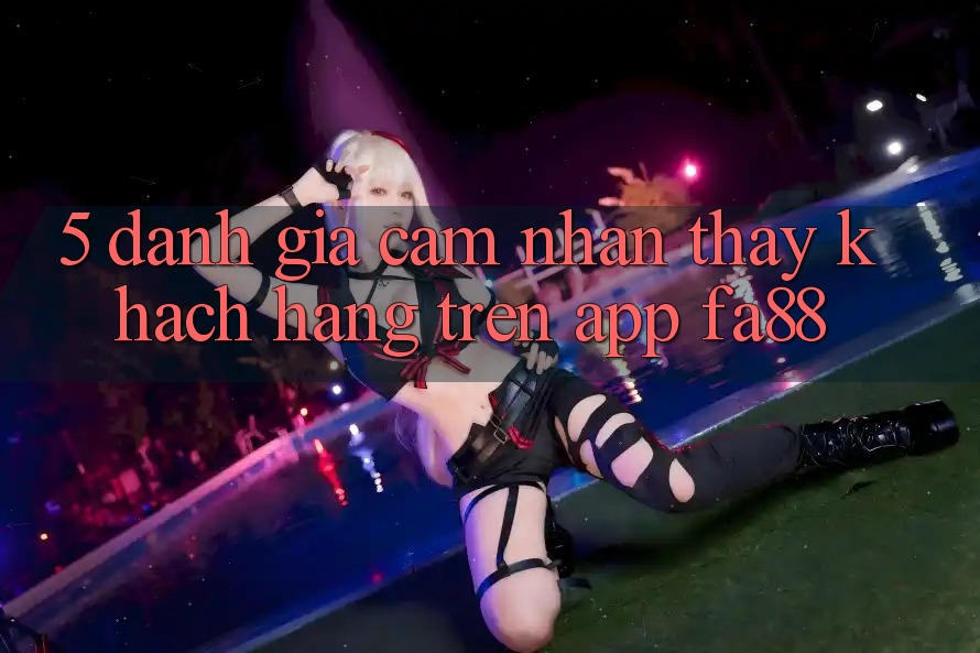5. Đánh Giá Cảm nhận thấy Khách hàng Trên App FA88 5. Đánh Giá Cảm nhận thấy Khách hàng Trên App FA88