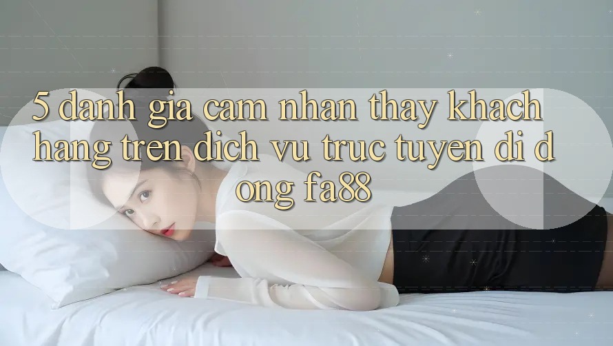 5. Đánh Giá Cảm nhận thấy Khách hàng Trên Dịch vụ trực tuyến di động FA88 5. Đánh Giá Cảm nhận thấy Khách hàng Trên Dịch vụ trực tuyến di động FA88