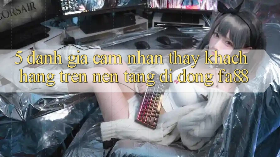 5. Đánh Giá Cảm nhận thấy Khách hàng Trên Nền tảng di động FA88
