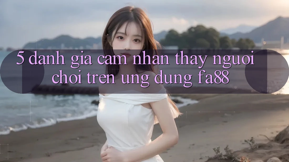 5. Đánh Giá Cảm nhận thấy Người chơi Trên Ứng Dụng FA88 5. Đánh Giá Cảm nhận thấy Người chơi Trên Ứng Dụng FA88