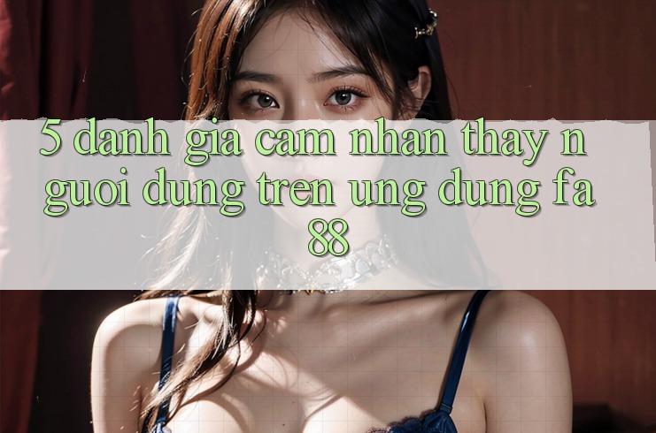 5. Đánh Giá Cảm nhận thấy Người Dùng Trên Ứng Dụng FA88 5. Đánh Giá Cảm nhận thấy Người Dùng Trên Ứng Dụng FA88