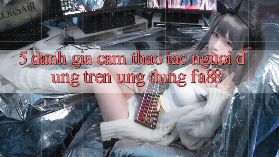5. Đánh Giá Cảm thao tác Người Dùng Trên Ứng Dụng FA88 5. Đánh Giá Cảm thao tác Người Dùng Trên Ứng Dụng FA88