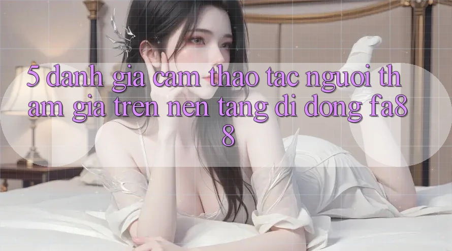 5. Đánh Giá Cảm thao tác Người tham gia Trên Nền tảng di động FA88