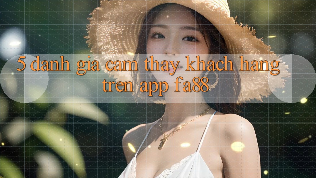 5. Đánh Giá Cảm thấy Khách hàng Trên App FA88 5. Đánh Giá Cảm thấy Khách hàng Trên App FA88