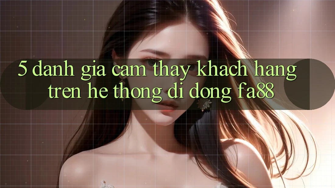 5. Đánh Giá Cảm thấy Khách hàng Trên Hệ thống di động FA88