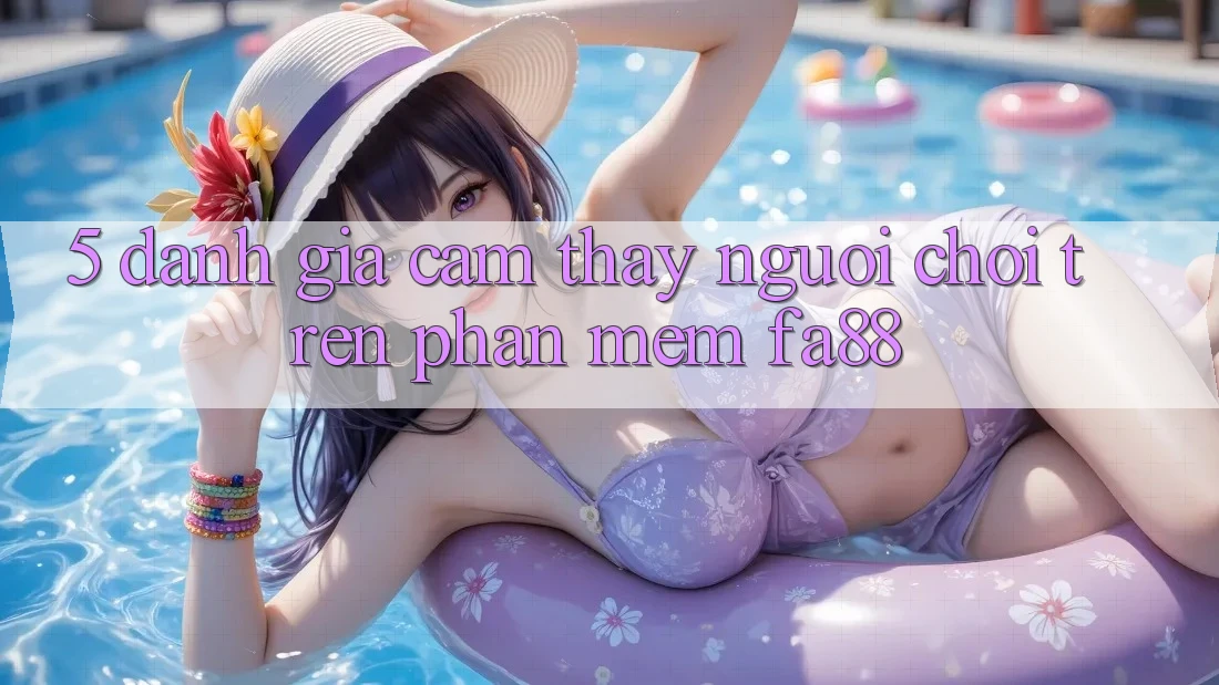 5. Đánh Giá Cảm thấy Người chơi Trên Phần mềm FA88