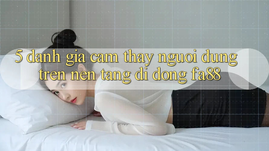 5. Đánh Giá Cảm thấy Người Dùng Trên Nền tảng di động FA88 5. Đánh Giá Cảm thấy Người Dùng Trên Nền tảng di động FA88