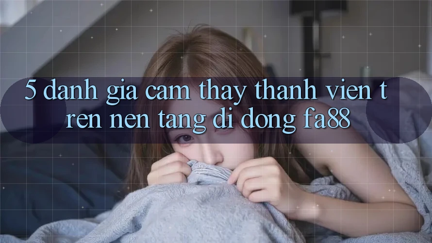 5. Đánh Giá Cảm thấy Thành viên Trên Nền tảng di động FA88 5. Đánh Giá Cảm thấy Thành viên Trên Nền tảng di động FA88