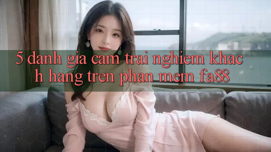 5. Đánh Giá Cảm trải nghiệm Khách hàng Trên Phần mềm FA88