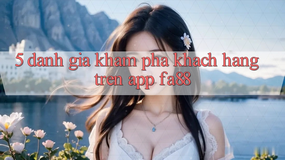 5. Đánh Giá Khám phá Khách hàng Trên App FA88 5. Đánh Giá Khám phá Khách hàng Trên App FA88