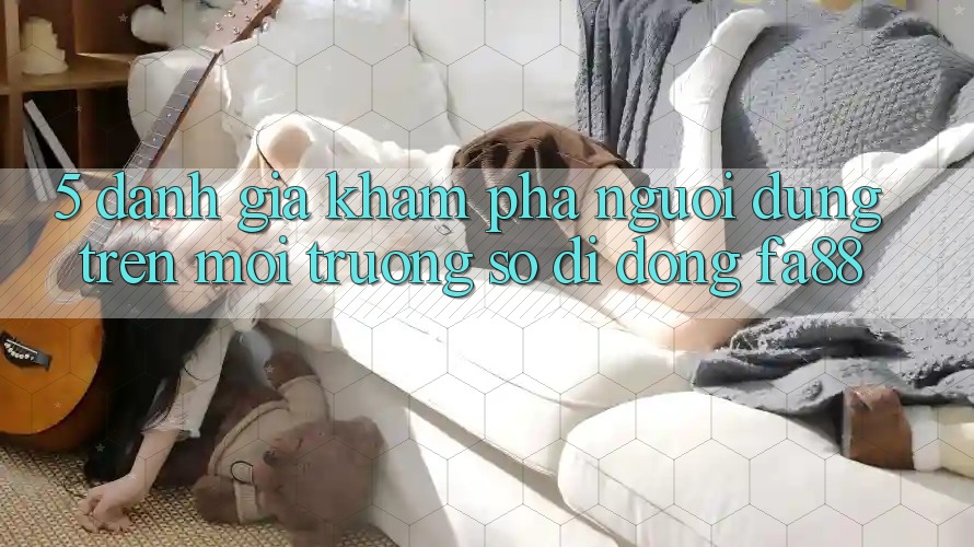 5. Đánh Giá Khám phá Người Dùng Trên Môi trường số di động FA88 5. Đánh Giá Khám phá Người Dùng Trên Môi trường số di động FA88