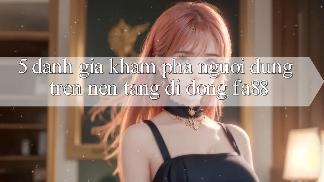 5. Đánh Giá Khám phá Người Dùng Trên Nền tảng di động FA88 5. Đánh Giá Khám phá Người Dùng Trên Nền tảng di động FA88