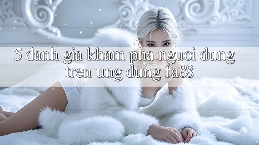 5. Đánh Giá Khám phá Người Dùng Trên Ứng Dụng FA88