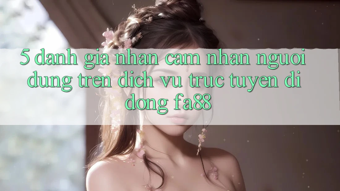 5. Đánh Giá Nhận cảm nhận Người Dùng Trên Dịch vụ trực tuyến di động FA88 5. Đánh Giá Nhận cảm nhận Người Dùng Trên Dịch vụ trực tuyến di động FA88