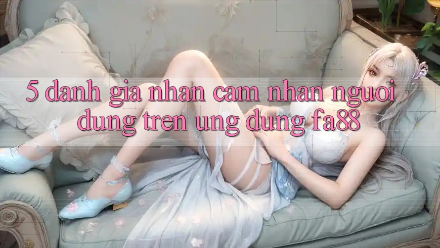 5. Đánh Giá Nhận cảm nhận Người Dùng Trên Ứng Dụng FA88 5. Đánh Giá Nhận cảm nhận Người Dùng Trên Ứng Dụng FA88