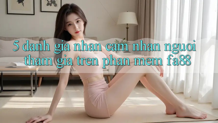 5. Đánh Giá Nhận cảm nhận Người tham gia Trên Phần mềm FA88 5. Đánh Giá Nhận cảm nhận Người tham gia Trên Phần mềm FA88