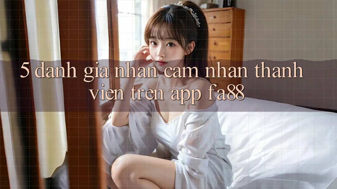 5. Đánh Giá Nhận cảm nhận Thành viên Trên App FA88 5. Đánh Giá Nhận cảm nhận Thành viên Trên App FA88