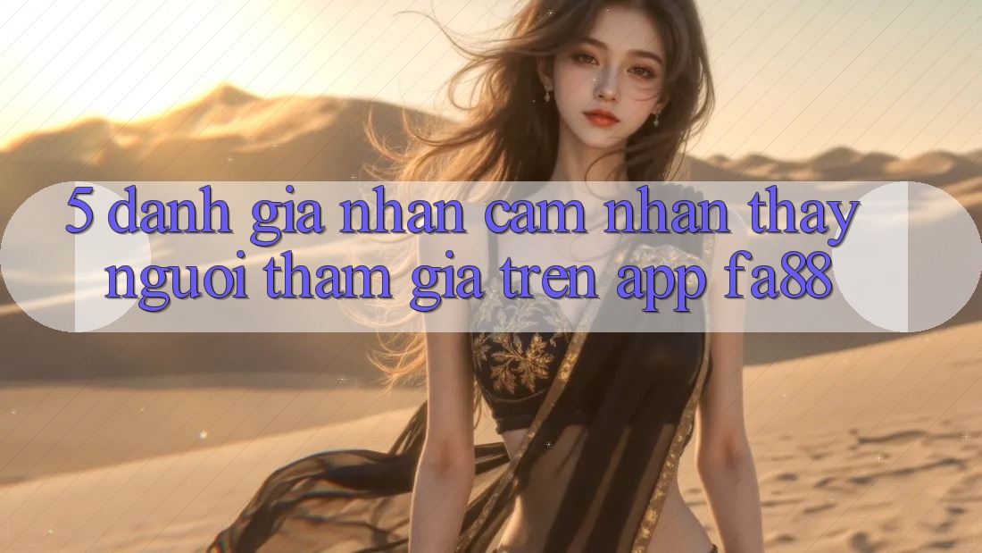 5. Đánh Giá Nhận cảm nhận thấy Người tham gia Trên App FA88