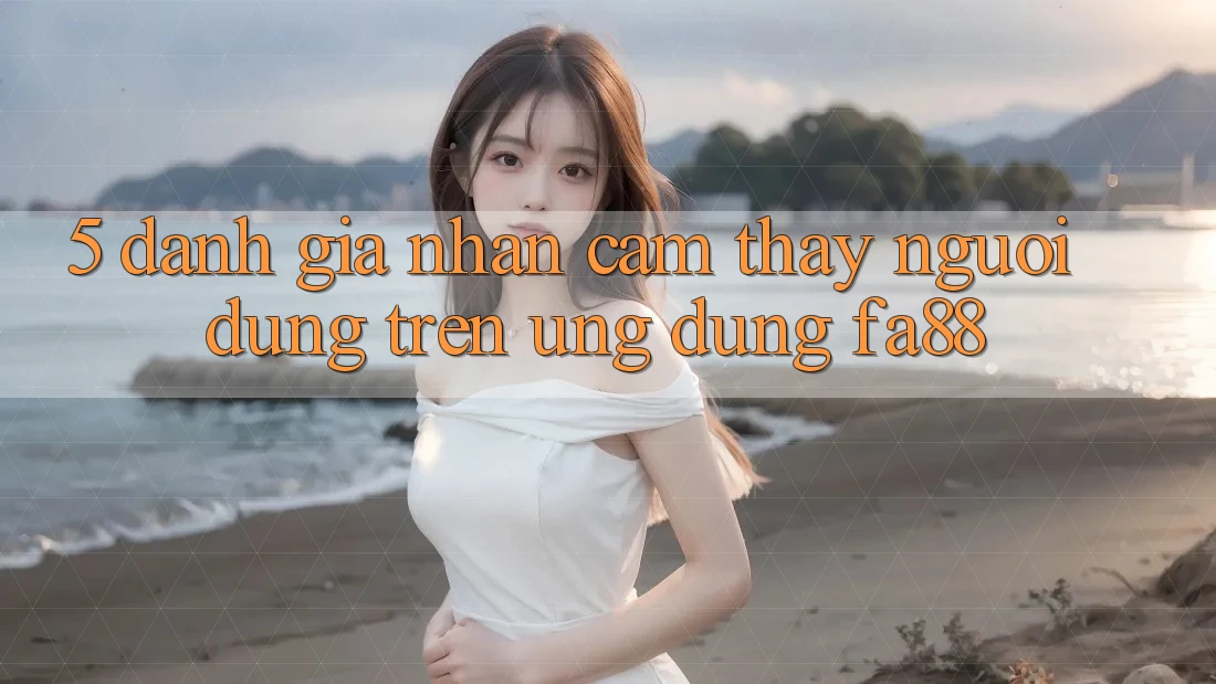 5. Đánh Giá Nhận cảm thấy Người Dùng Trên Ứng Dụng FA88 5. Đánh Giá Nhận cảm thấy Người Dùng Trên Ứng Dụng FA88