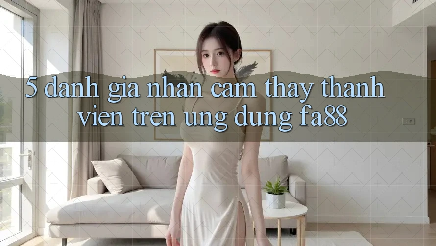 5. Đánh Giá Nhận cảm thấy Thành viên Trên Ứng Dụng FA88