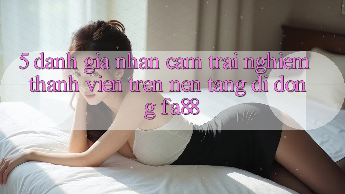 5. Đánh Giá Nhận cảm trải nghiệm Thành viên Trên Nền tảng di động FA88
