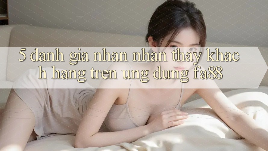 5. Đánh Giá Nhận nhận thấy Khách hàng Trên Ứng Dụng FA88 5. Đánh Giá Nhận nhận thấy Khách hàng Trên Ứng Dụng FA88