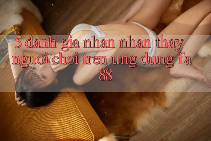 5. Đánh Giá Nhận nhận thấy Người chơi Trên Ứng Dụng FA88