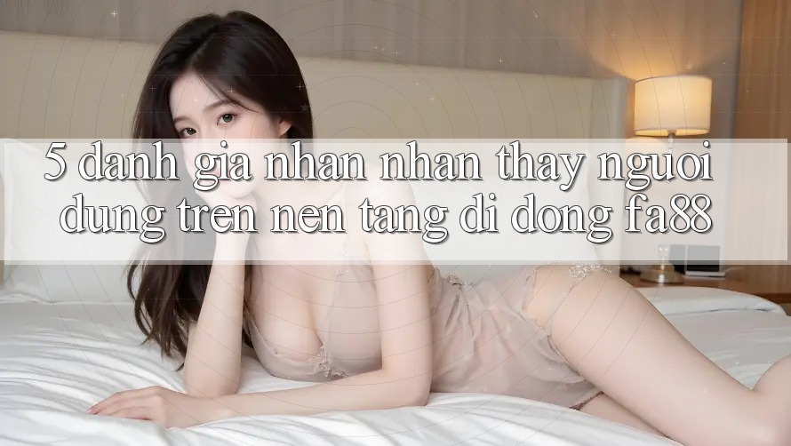 5. Đánh Giá Nhận nhận thấy Người Dùng Trên Nền tảng di động FA88 5. Đánh Giá Nhận nhận thấy Người Dùng Trên Nền tảng di động FA88