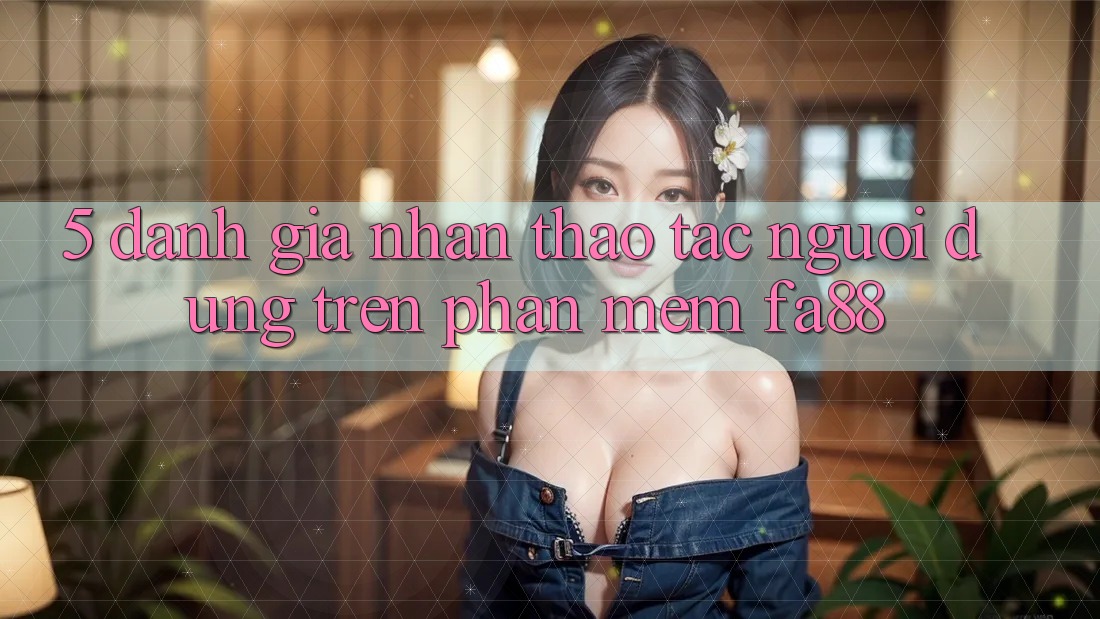 5. Đánh Giá Nhận thao tác Người Dùng Trên Phần mềm FA88