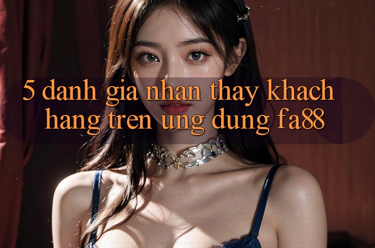 5. Đánh Giá Nhận thấy Khách hàng Trên Ứng dụng FA88 5. Đánh Giá Nhận thấy Khách hàng Trên Ứng dụng FA88
