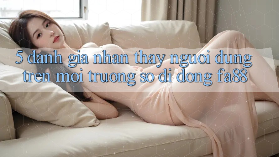 5. Đánh Giá Nhận thấy Người Dùng Trên Môi trường số di động FA88 5. Đánh Giá Nhận thấy Người Dùng Trên Môi trường số di động FA88